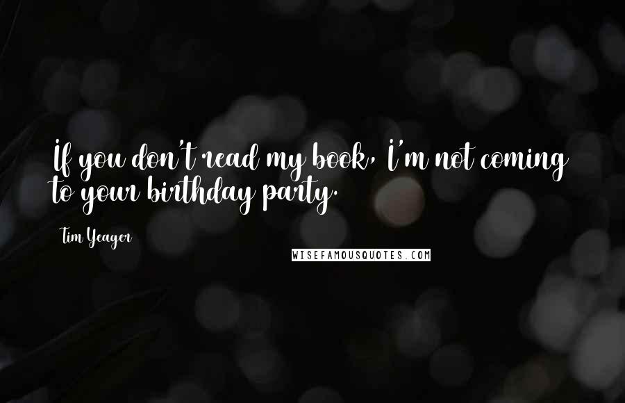 Tim Yeager quotes: If you don't read my book, I'm not coming to your birthday party.