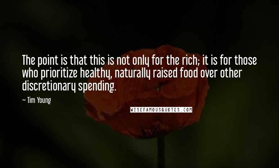 Tim Young quotes: The point is that this is not only for the rich; it is for those who prioritize healthy, naturally raised food over other discretionary spending. Tim Young quotes: The point is that this is not only for the rich; it is for those who prioritize healthy, naturally raised food over other discretionary spending.