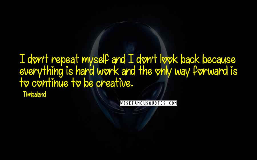 Timbaland quotes: I don't repeat myself and I don't look back because everything is hard work and the only way forward is to continue to be creative.