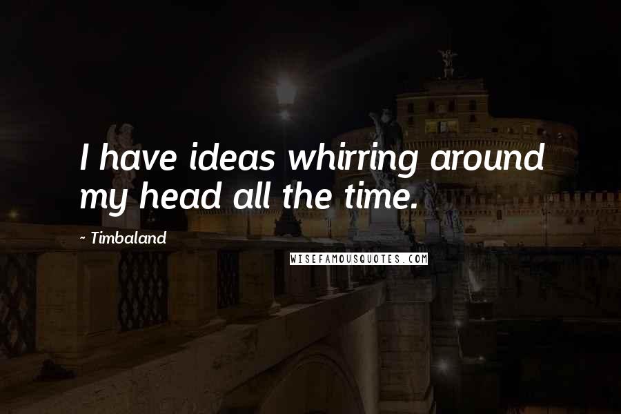 Timbaland quotes: I have ideas whirring around my head all the time.