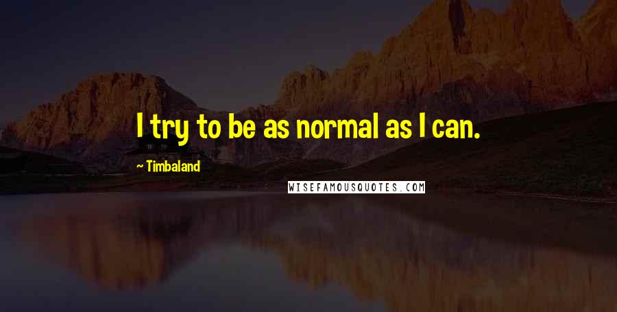 Timbaland quotes: I try to be as normal as I can.