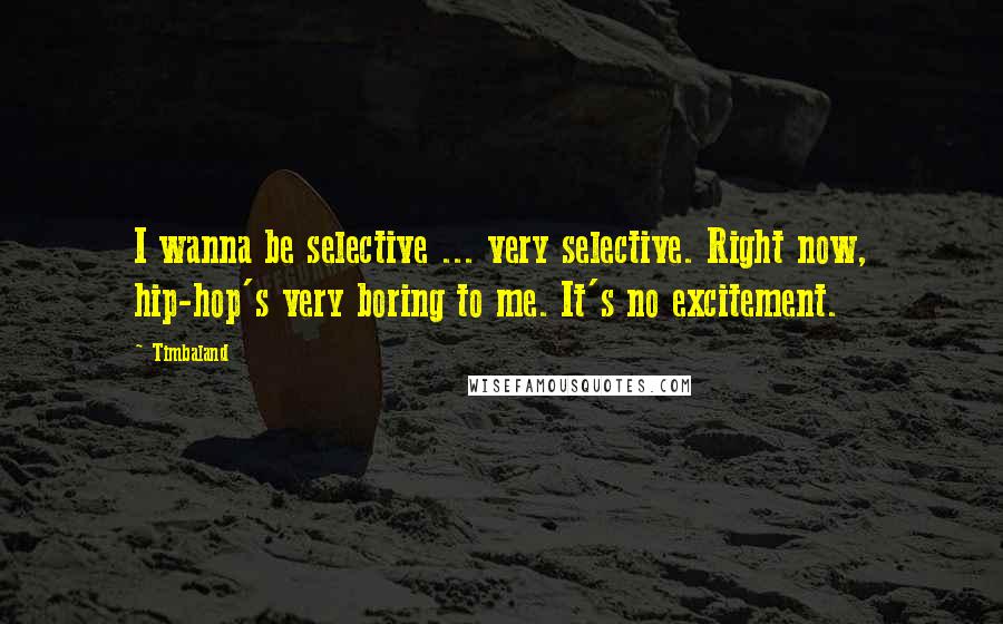 Timbaland quotes: I wanna be selective ... very selective. Right now, hip-hop's very boring to me. It's no excitement. Timbaland quotes: I wanna be selective ... very selective. Right now, hip-hop's very boring to me. It's no excitement.