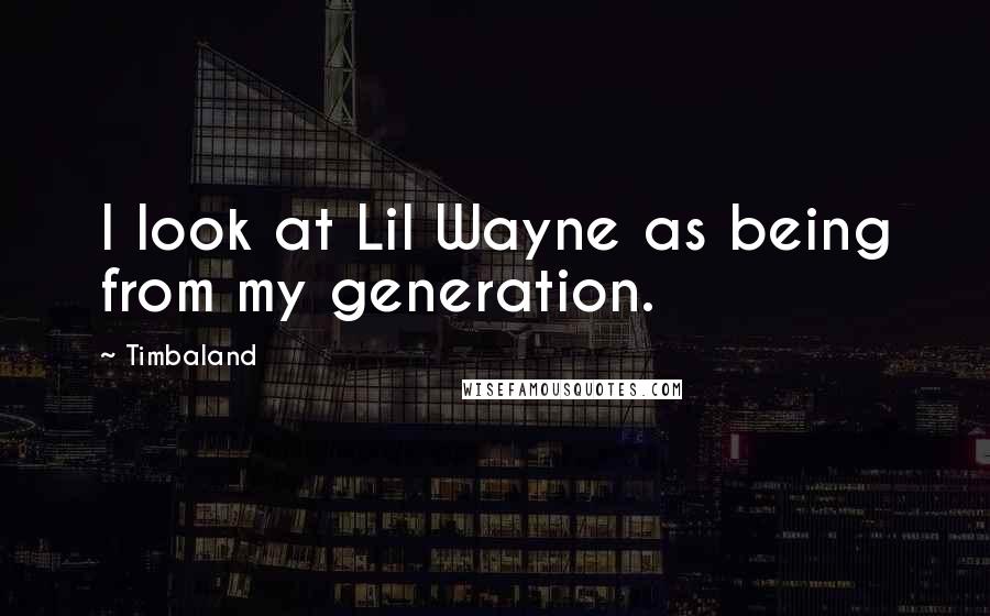 Timbaland quotes: I look at Lil Wayne as being from my generation.