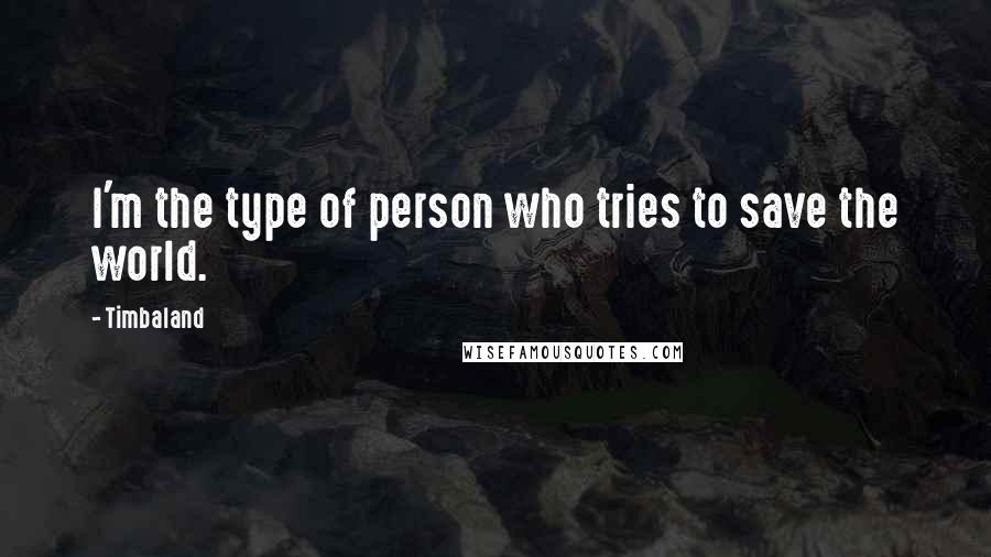 Timbaland quotes: I'm the type of person who tries to save the world.