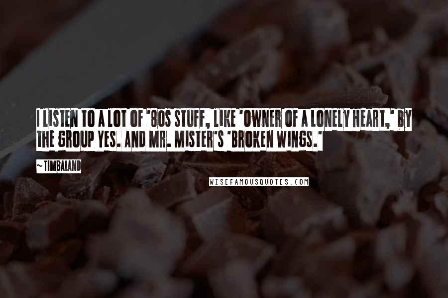 Timbaland quotes: I listen to a lot of '80s stuff, like 'Owner of a Lonely Heart,' by the group Yes. And Mr. Mister's 'Broken Wings.'