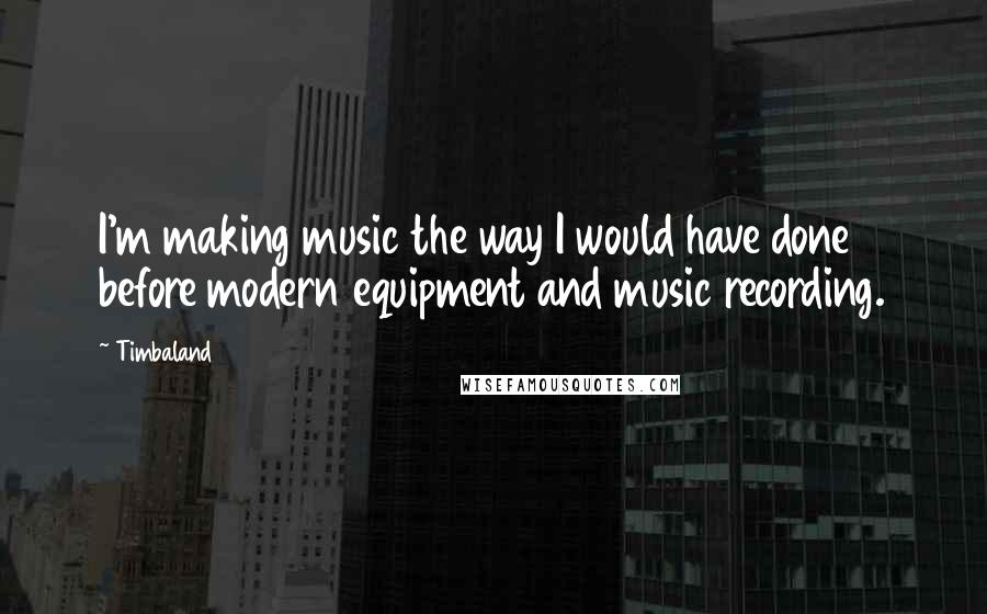 Timbaland quotes: I'm making music the way I would have done before modern equipment and music recording.