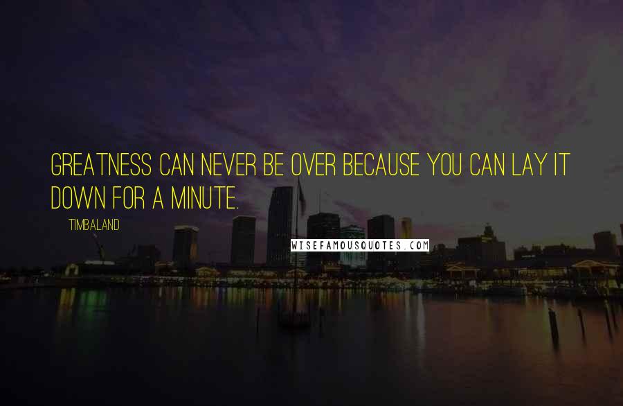 Timbaland quotes: Greatness can never be over because you can lay it down for a minute.