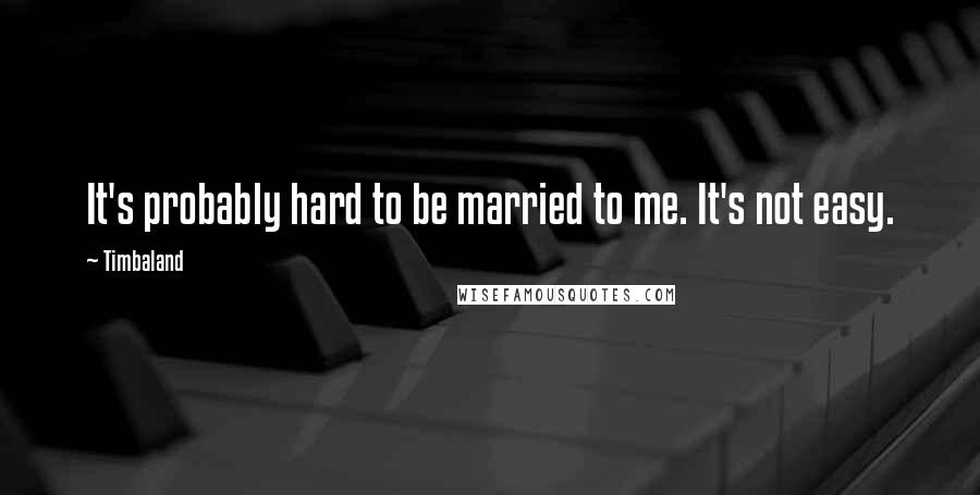 Timbaland quotes: It's probably hard to be married to me. It's not easy.