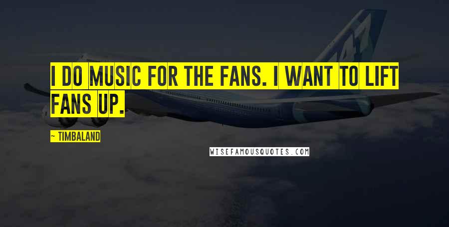 Timbaland quotes: I do music for the fans. I want to lift fans up.