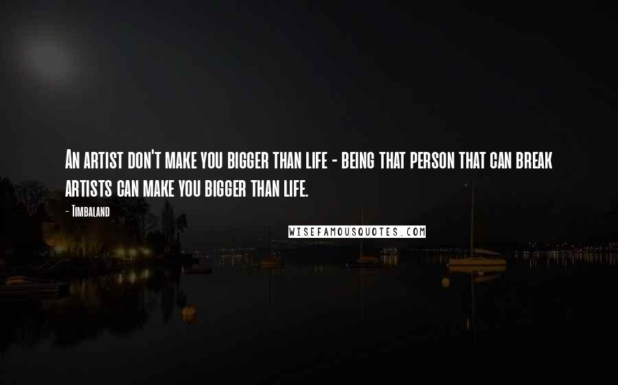 Timbaland quotes: An artist don't make you bigger than life - being that person that can break artists can make you bigger than life. Timbaland quotes: An artist don't make you bigger than life - being that person that can break artists can make you bigger than life.