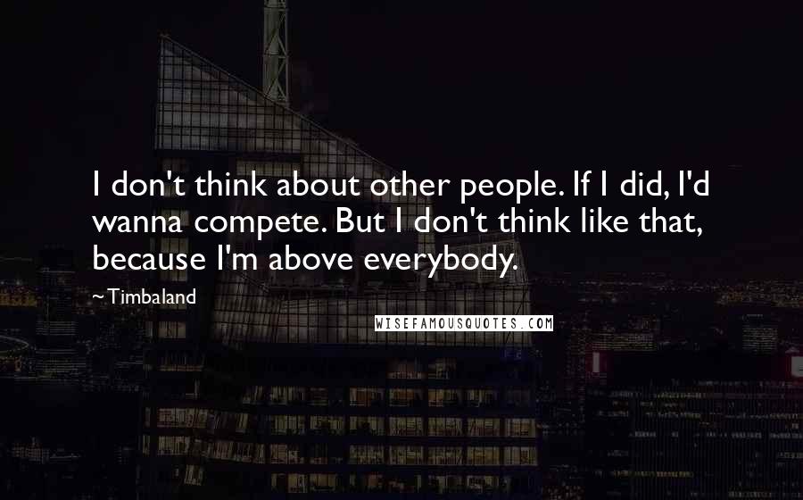 Timbaland quotes: I don't think about other people. If I did, I'd wanna compete. But I don't think like that, because I'm above everybody. Timbaland quotes: I don't think about other people. If I did, I'd wanna compete. But I don't think like that, because I'm above everybody.