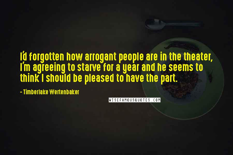 Timberlake Wertenbaker quotes: I'd forgotten how arrogant people are in the theater, I'm agreeing to starve for a year and he seems to think I should be pleased to have the part.