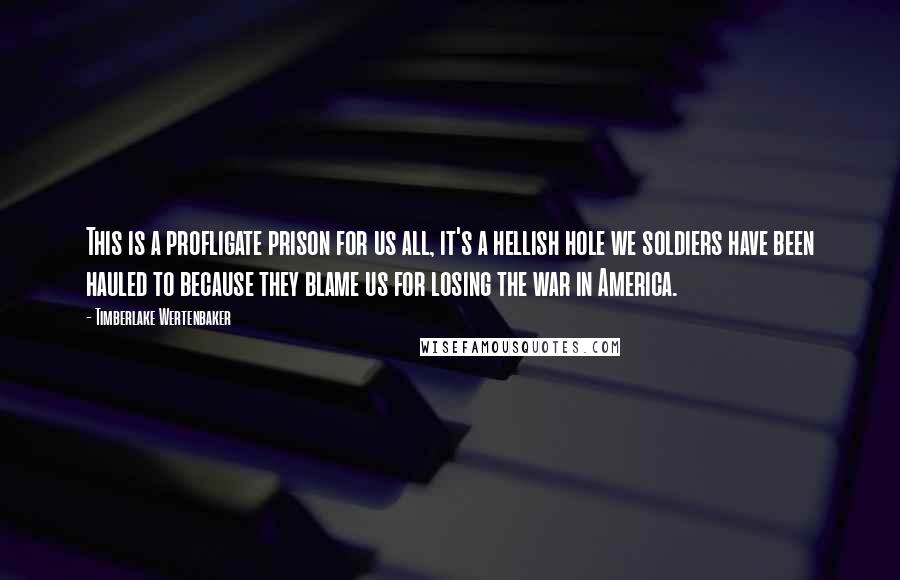 Timberlake Wertenbaker quotes: This is a profligate prison for us all, it's a hellish hole we soldiers have been hauled to because they blame us for losing the war in America.