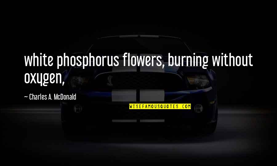Timberlake Wertenbaker Quotes By Charles A. McDonald: white phosphorus flowers, burning without oxygen, Timberlake Wertenbaker Quotes By Charles A. McDonald: white phosphorus flowers, burning without oxygen,