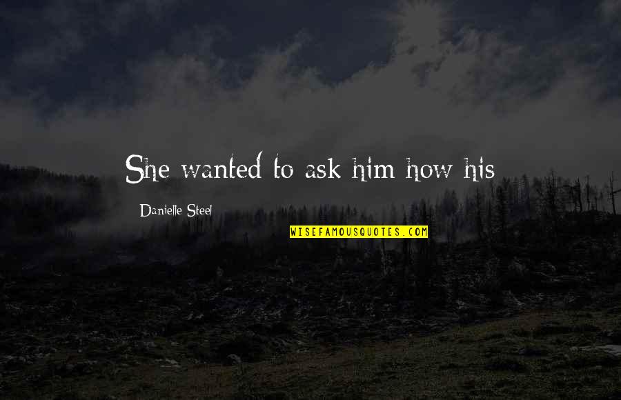 Timberlake Wertenbaker Quotes By Danielle Steel: She wanted to ask him how his Timberlake Wertenbaker Quotes By Danielle Steel: She wanted to ask him how his