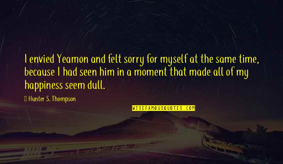 Time And Happiness Quotes By Hunter S. Thompson: I envied Yeamon and felt sorry for myself