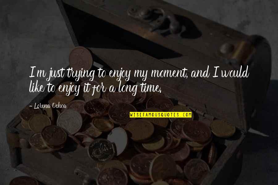 Time And Moments Quotes By Lorena Ochoa: I'm just trying to enjoy my moment, and