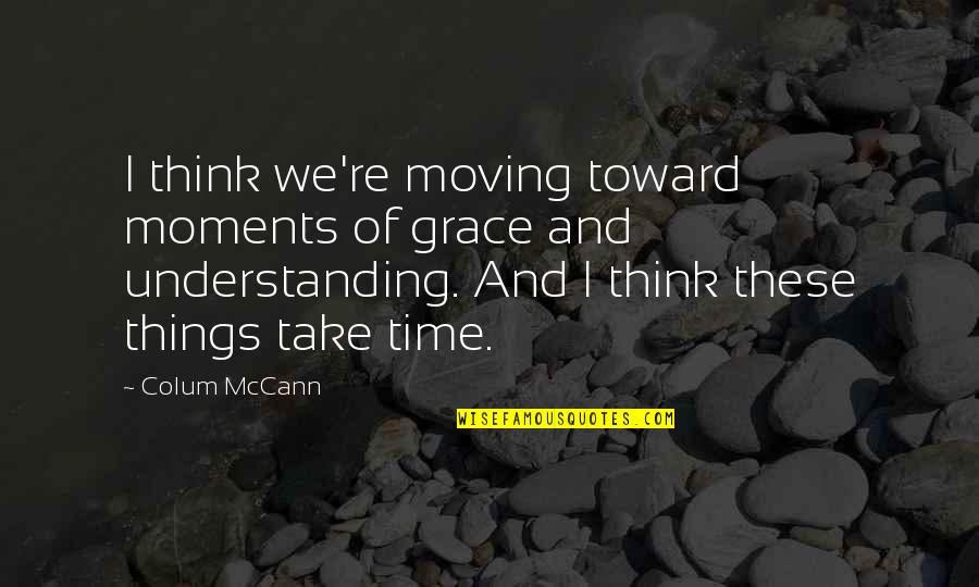 Time And Understanding Quotes By Colum McCann: I think we're moving toward moments of grace