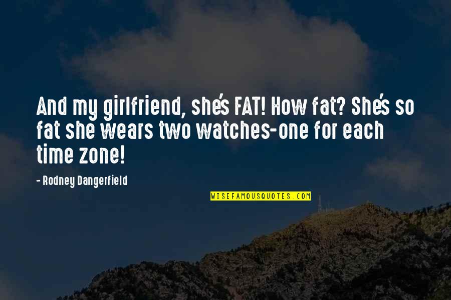 Time And Watches Quotes By Rodney Dangerfield: And my girlfriend, she's FAT! How fat? She's