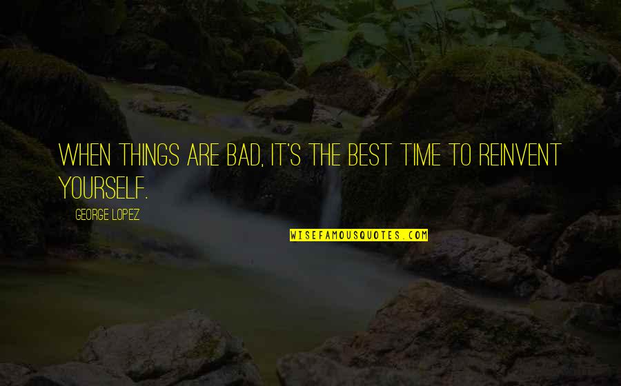 Time Bad Quotes By George Lopez: When things are bad, it's the best time