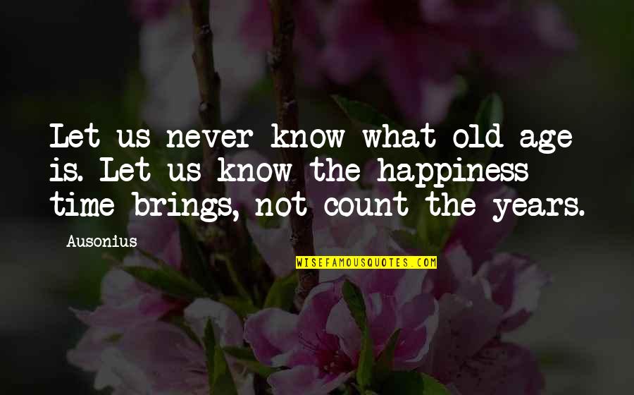 Time Brings Quotes By Ausonius: Let us never know what old age is. Time Brings Quotes By Ausonius: Let us never know what old age is.