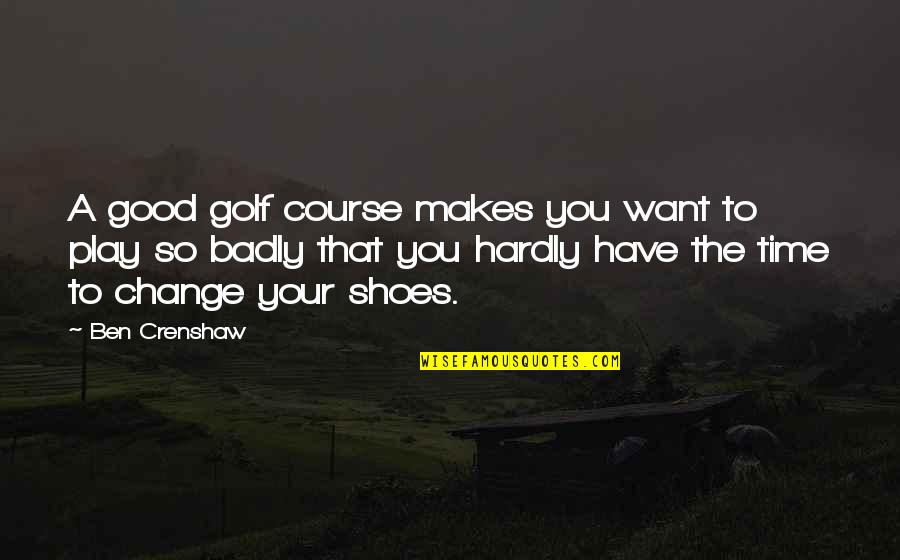Time Change You Quotes By Ben Crenshaw: A good golf course makes you want to