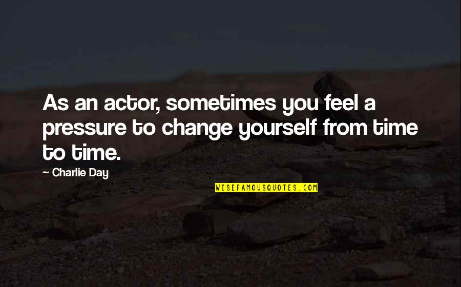 Time Change You Quotes By Charlie Day: As an actor, sometimes you feel a pressure