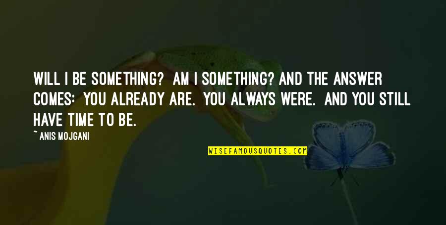 Time Comes Quotes By Anis Mojgani: Will I be something? Am I something? And