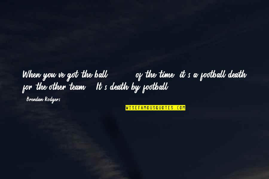 Time Death Quotes By Brendan Rodgers: When you've got the ball 65-70% of the