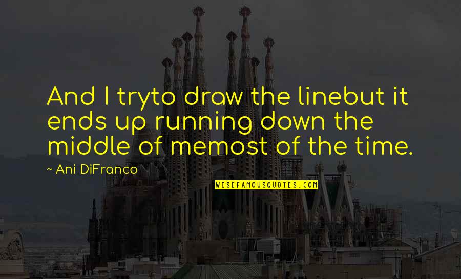 Time Ends Quotes By Ani DiFranco: And I tryto draw the linebut it ends