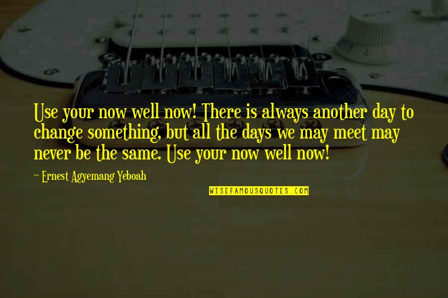 Time For A Change In My Life Quotes By Ernest Agyemang Yeboah: Use your now well now! There is always Time For A Change In My Life Quotes By Ernest Agyemang Yeboah: Use your now well now! There is always