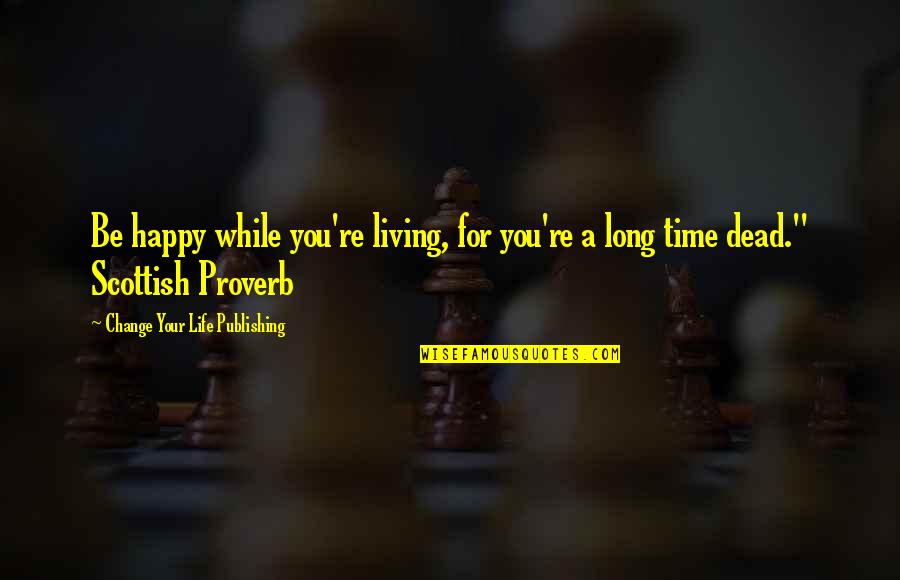 Time For Change Quotes By Change Your Life Publishing: Be happy while you're living, for you're a