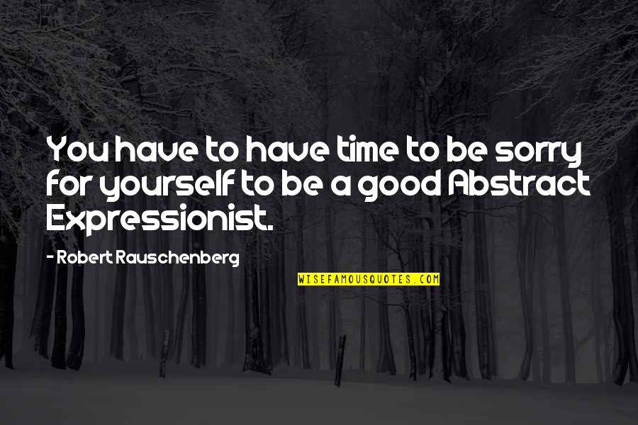 Time For Yourself Quotes By Robert Rauschenberg: You have to have time to be sorry