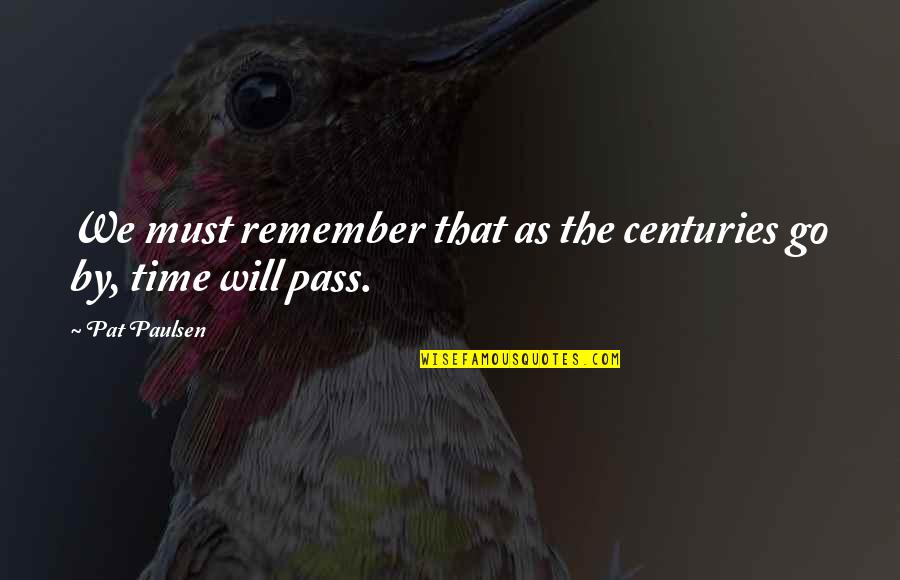 Time Go By Quotes By Pat Paulsen: We must remember that as the centuries go