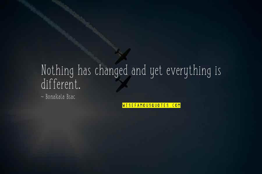Time Has Changed Everything Quotes By Bonakala Bsac: Nothing has changed and yet everything is different.