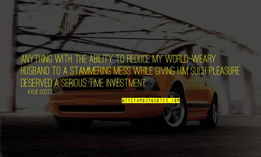 Time Investment Quotes By Kylie Scott: Anything with the ability to reduce my world-weary