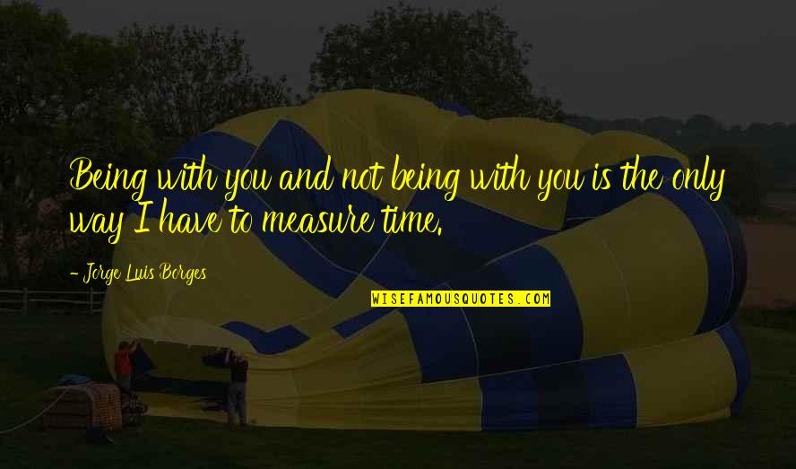 Time Is Not A Measure Of Love Quotes By Jorge Luis Borges: Being with you and not being with you