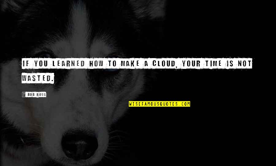 Time Is Not Wasted Quotes By Bob Ross: If you learned how to make a cloud,
