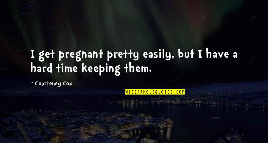 Time Keeping Quotes By Courteney Cox: I get pregnant pretty easily, but I have