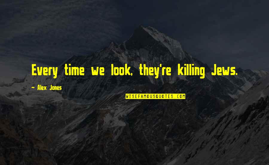 Time Killing Quotes By Alex Jones: Every time we look, they're killing Jews.