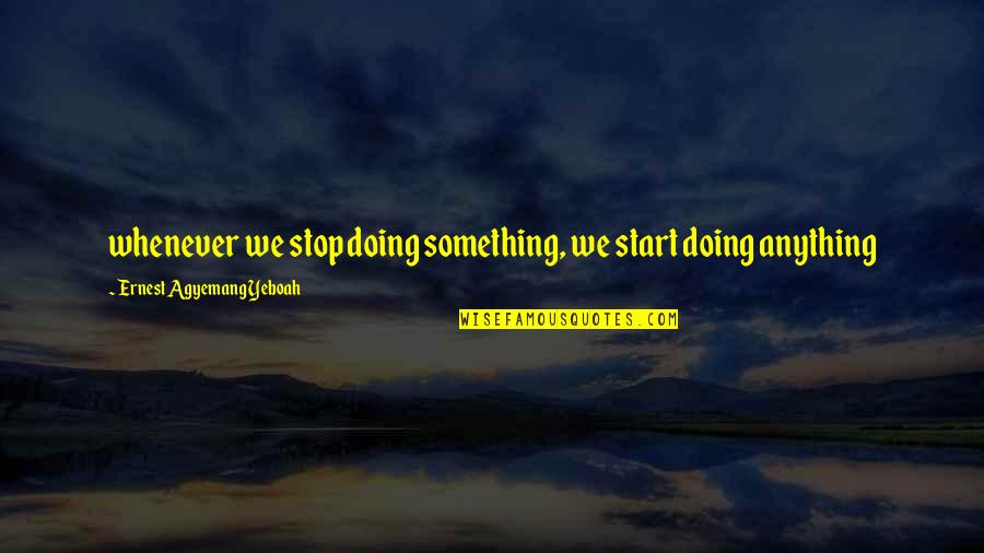 Time Management Inspirational Quotes By Ernest Agyemang Yeboah: whenever we stop doing something, we start doing