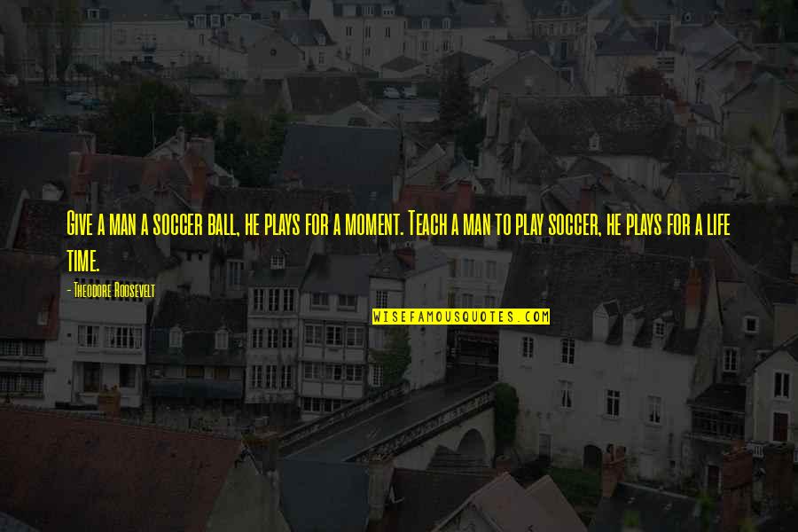 Time Moment Quotes By Theodore Roosevelt: Give a man a soccer ball, he plays