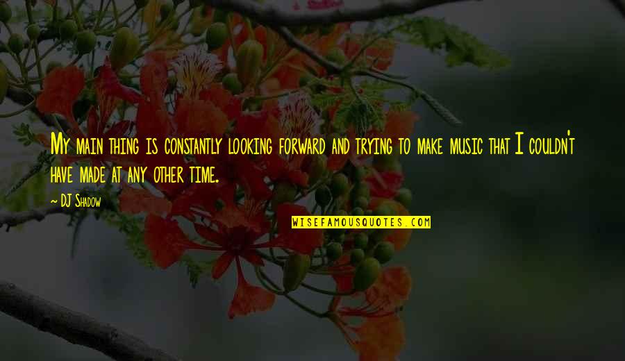 Time Music Quotes By DJ Shadow: My main thing is constantly looking forward and Time Music Quotes By DJ Shadow: My main thing is constantly looking forward and