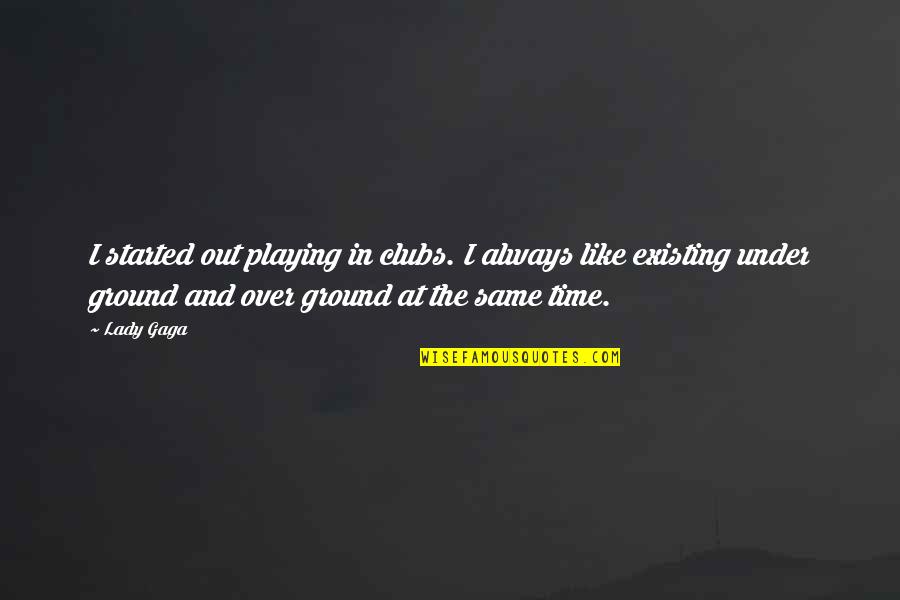 Time Not Existing Quotes By Lady Gaga: I started out playing in clubs. I always