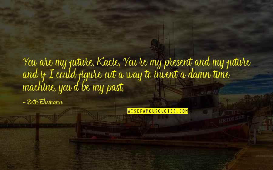 Time Past Present And Future Quotes By Beth Ehemann: You are my future, Kacie. You're my present Time Past Present And Future Quotes By Beth Ehemann: You are my future, Kacie. You're my present