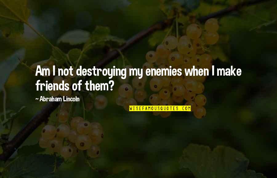 Time Priceless Quotes By Abraham Lincoln: Am I not destroying my enemies when I Time Priceless Quotes By Abraham Lincoln: Am I not destroying my enemies when I