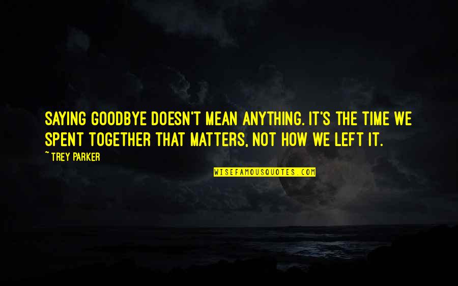 Time Spent Together Quotes By Trey Parker: Saying goodbye doesn't mean anything. It's the time