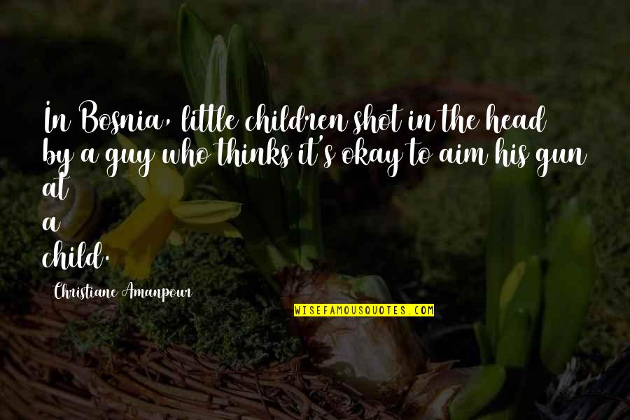 Time Spent With You Love Quotes By Christiane Amanpour: In Bosnia, little children shot in the head