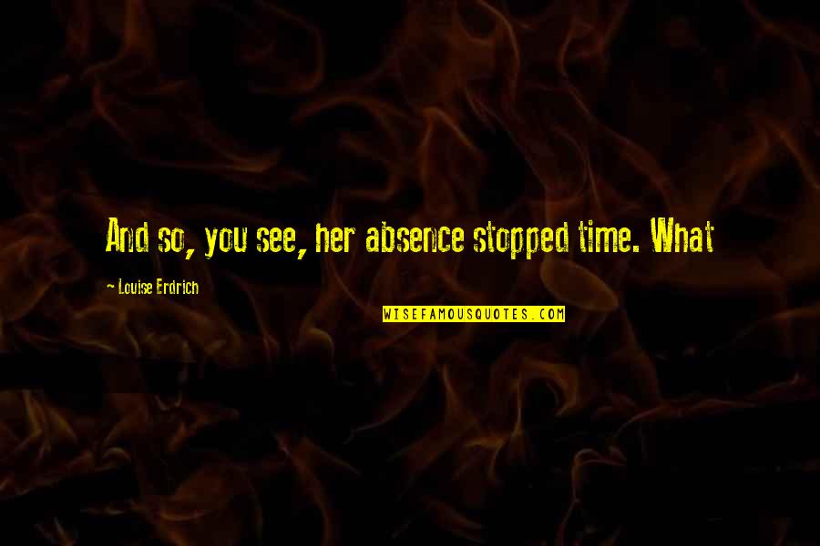 Time Stopped Quotes By Louise Erdrich: And so, you see, her absence stopped time.