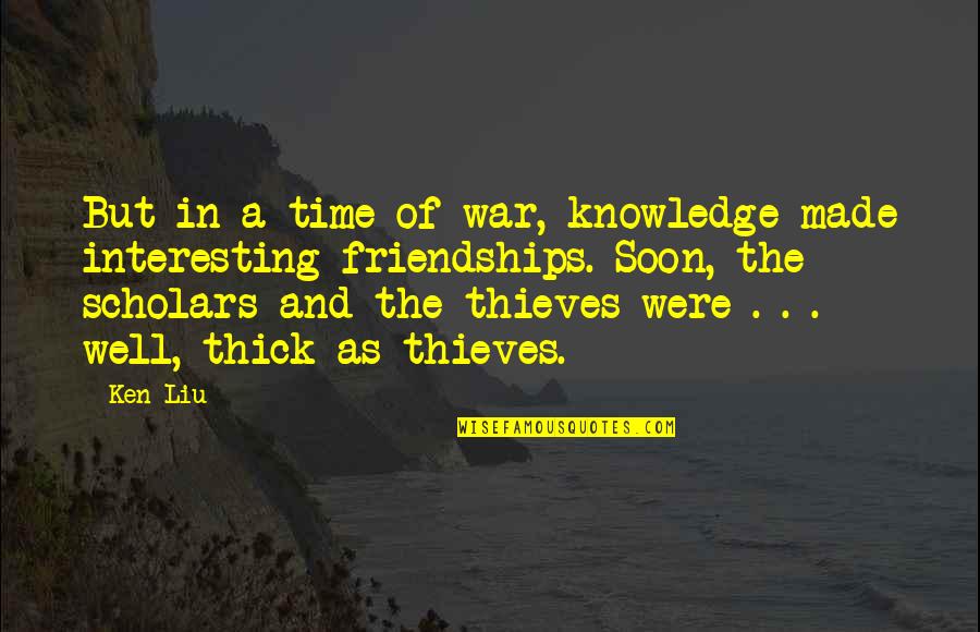 Time Thieves Quotes By Ken Liu: But in a time of war, knowledge made Time Thieves Quotes By Ken Liu: But in a time of war, knowledge made